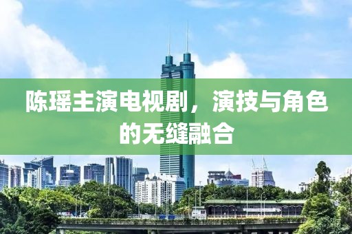 陈瑶主演电视剧，演技与角色的无缝融合