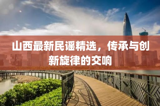 山西最新民谣精选，传承与创新旋律的交响