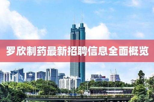 罗欣制药最新招聘信息全面概览