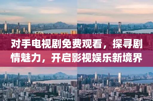 对手电视剧免费观看，探寻剧情魅力，开启影视娱乐新境界