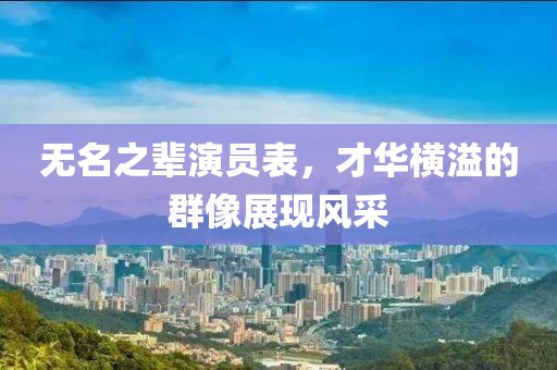 无名之辈演员表，才华横溢的群像展现风采