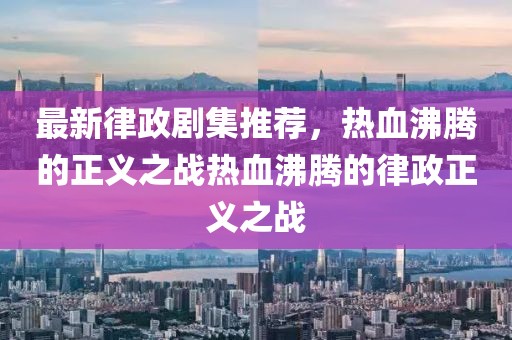 最新律政剧集推荐，热血沸腾的正义之战热血沸腾的律政正义之战