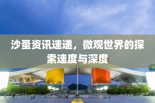 沙蚤资讯速递，微观世界的探索速度与深度