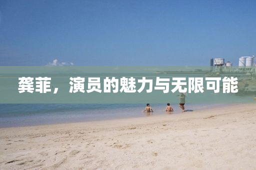 龚菲，演员的魅力与无限可能