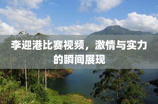 李迎港比赛视频，激情与实力的瞬间展现