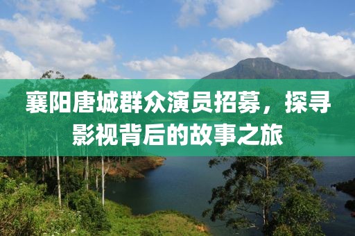 襄阳唐城群众演员招募，探寻影视背后的故事之旅