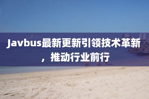 Javbus最新更新引领技术革新，推动行业前行