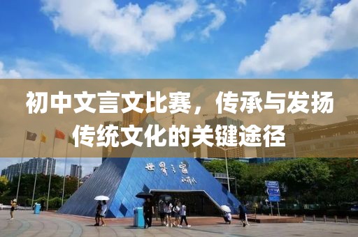 初中文言文比赛，传承与发扬传统文化的关键途径