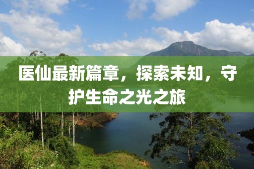 医仙最新篇章，探索未知，守护生命之光之旅