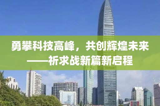 勇攀科技高峰，共创辉煌未来——祈求战新篇新启程