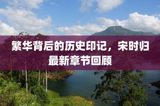 繁华背后的历史印记，宋时归最新章节回顾