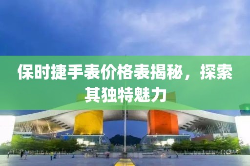 保时捷手表价格表揭秘，探索其独特魅力