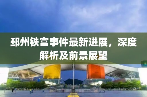 邳州铁富事件最新进展，深度解析及前景展望
