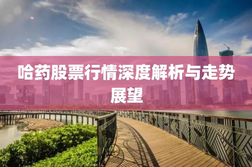 哈药股票行情深度解析与走势展望