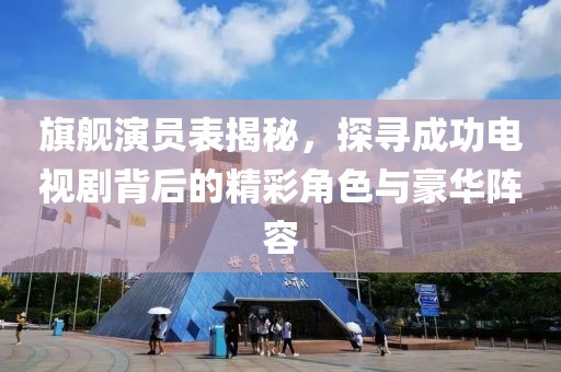 旗舰演员表揭秘，探寻成功电视剧背后的精彩角色与豪华阵容