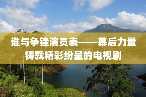 谁与争锋演员表——幕后力量铸就精彩纷呈的电视剧