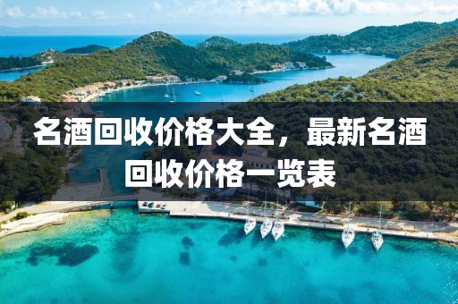 名酒回收价格大全，最新名酒回收价格一览表