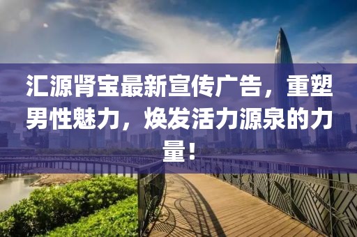 汇源肾宝最新宣传广告，重塑男性魅力，焕发活力源泉的力量！