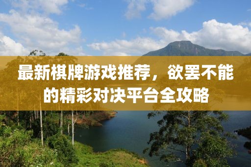 最新棋牌游戏推荐，欲罢不能的精彩对决平台全攻略