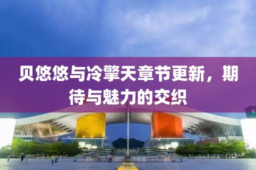 贝悠悠与冷擎天章节更新，期待与魅力的交织