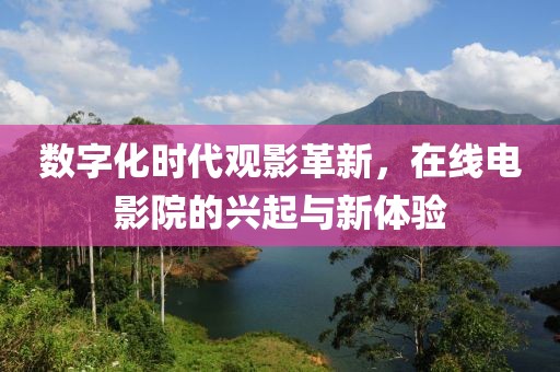 数字化时代观影革新，在线电影院的兴起与新体验