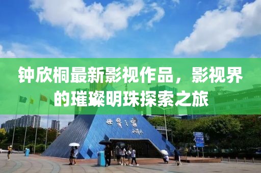 钟欣桐最新影视作品，影视界的璀璨明珠探索之旅