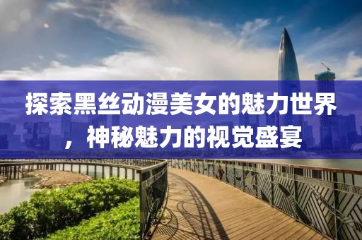 探索黑丝动漫美女的魅力世界，神秘魅力的视觉盛宴