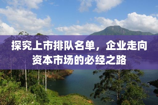 探究上市排队名单，企业走向资本市场的必经之路