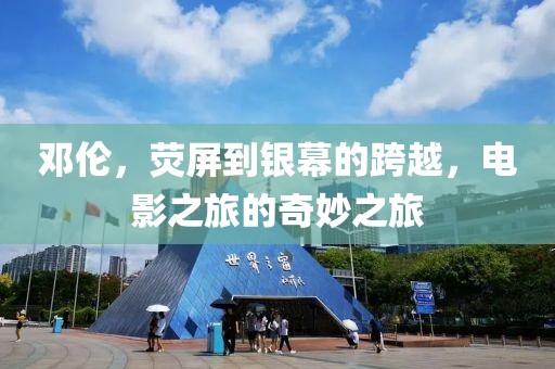 邓伦，荧屏到银幕的跨越，电影之旅的奇妙之旅