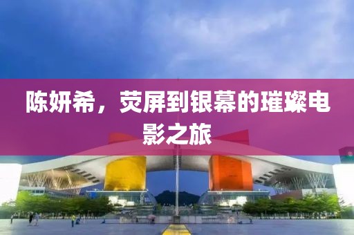 陈妍希，荧屏到银幕的璀璨电影之旅