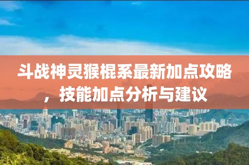 斗战神灵猴棍系最新加点攻略，技能加点分析与建议