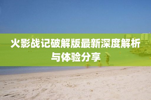 火影战记破解版最新深度解析与体验分享