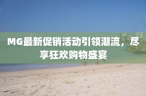 MG最新促销活动引领潮流，尽享狂欢购物盛宴