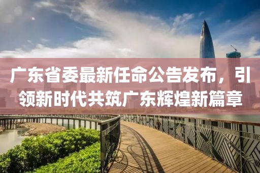 广东省委最新任命公告发布，引领新时代共筑广东辉煌新篇章