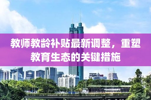 教师教龄补贴最新调整，重塑教育生态的关键措施