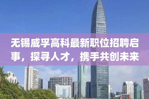 无锡威孚高科最新职位招聘启事，探寻人才，携手共创未来
