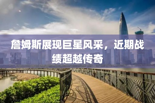 詹姆斯展现巨星风采，近期战绩超越传奇