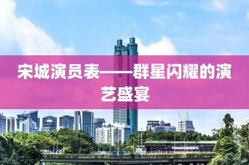 宋城演员表——群星闪耀的演艺盛宴