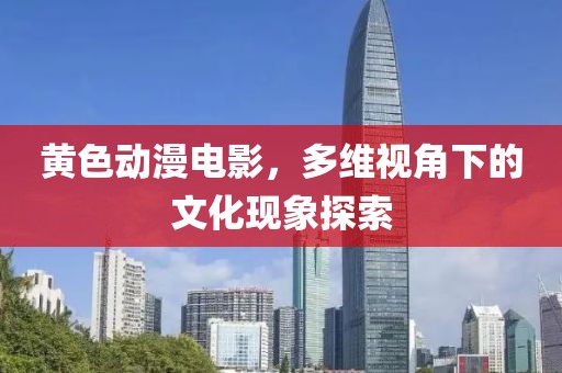 黄色动漫电影，多维视角下的文化现象探索