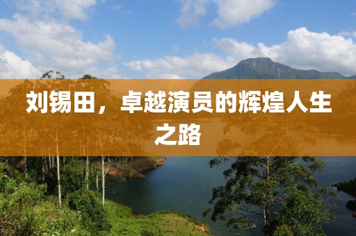 刘锡田，卓越演员的辉煌人生之路