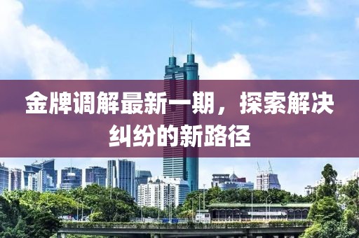 金牌调解最新一期，探索解决纠纷的新路径