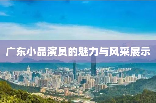 广东小品演员的魅力与风采展示