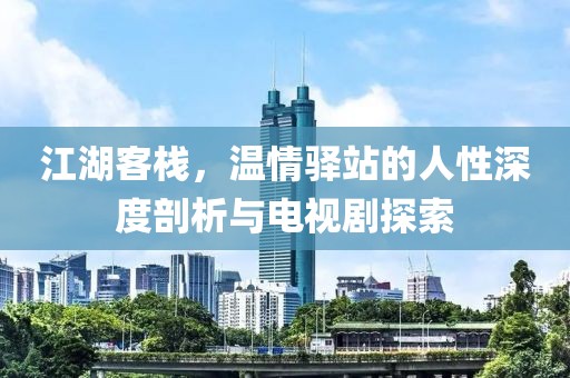 江湖客栈，温情驿站的人性深度剖析与电视剧探索