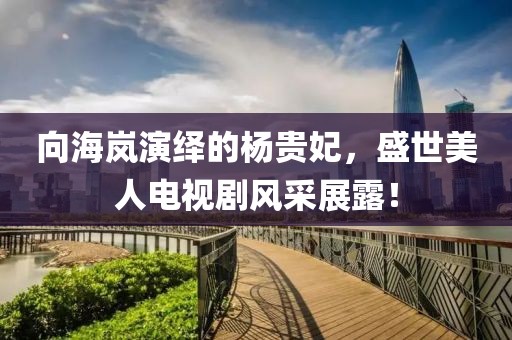 向海岚演绎的杨贵妃，盛世美人电视剧风采展露！