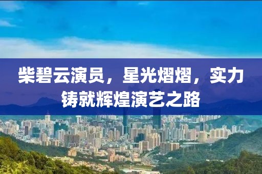柴碧云演员，星光熠熠，实力铸就辉煌演艺之路