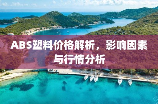 ABS塑料价格解析，影响因素与行情分析