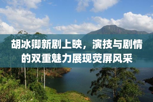 胡冰卿新剧上映，演技与剧情的双重魅力展现荧屏风采