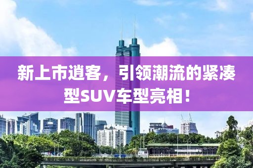 新上市逍客，引领潮流的紧凑型SUV车型亮相！