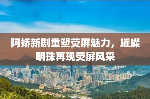 阿娇新剧重塑荧屏魅力，璀璨明珠再现荧屏风采