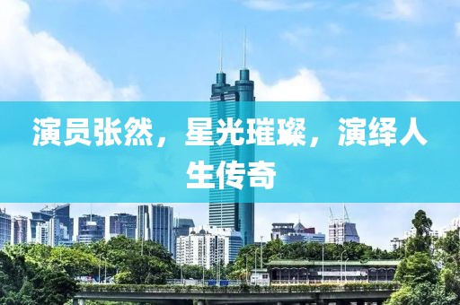 演员张然，星光璀璨，演绎人生传奇